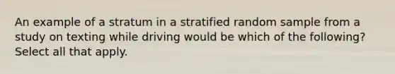 An example of a stratum in a stratified random sample from a study on texting while driving would be which of the following? Select all that apply.