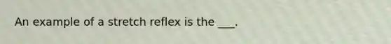 An example of a stretch reflex is the ___.