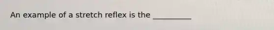 An example of a stretch reflex is the __________