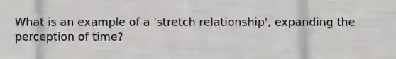 What is an example of a 'stretch relationship', expanding the perception of time?