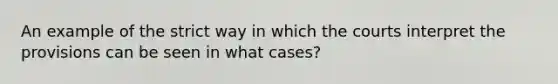 An example of the strict way in which the courts interpret the provisions can be seen in what cases?