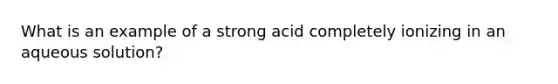 What is an example of a strong acid completely ionizing in an aqueous solution?