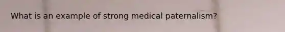 What is an example of strong medical paternalism?