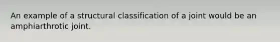 An example of a structural classification of a joint would be an amphiarthrotic joint.