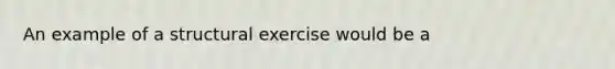 An example of a structural exercise would be a