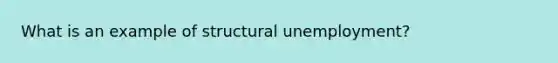 What is an example of structural unemployment?