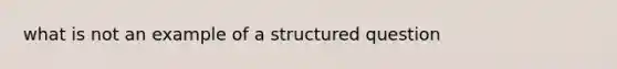 what is not an example of a structured question