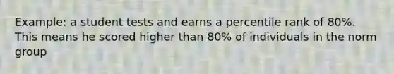 Example: a student tests and earns a percentile rank of 80%. This means he scored higher than 80% of individuals in the norm group