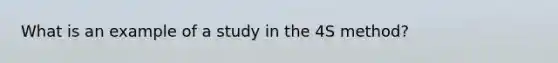 What is an example of a study in the 4S method?