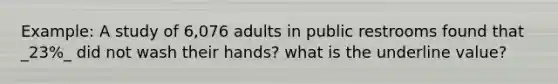 Example: A study of 6,076 adults in public restrooms found that _23%_ did not wash their hands? what is the underline value?