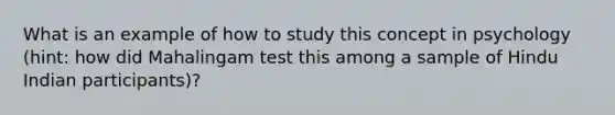 What is an example of how to study this concept in psychology (hint: how did Mahalingam test this among a sample of Hindu Indian participants)?