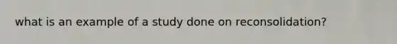 what is an example of a study done on reconsolidation?