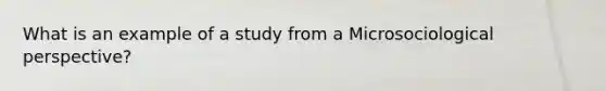 What is an example of a study from a Microsociological perspective?