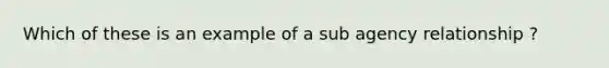 Which of these is an example of a sub agency relationship ?