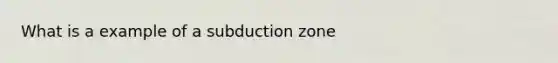 What is a example of a subduction zone