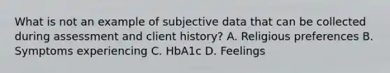 What is not an example of subjective data that can be collected during assessment and client history? A. Religious preferences B. Symptoms experiencing C. HbA1c D. Feelings