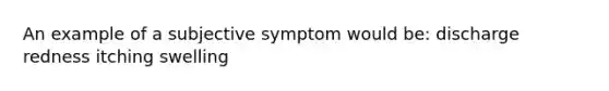 An example of a subjective symptom would be: discharge redness itching swelling