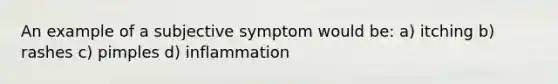 An example of a subjective symptom would be: a) itching b) rashes c) pimples d) inflammation