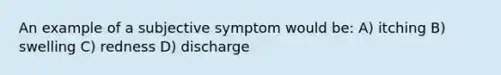 An example of a subjective symptom would be: A) itching B) swelling C) redness D) discharge