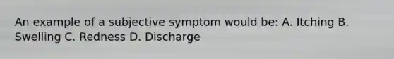 An example of a subjective symptom would be: A. Itching B. Swelling C. Redness D. Discharge