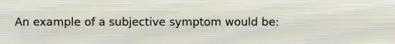 An example of a subjective symptom would be: