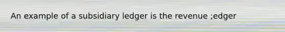 An example of a subsidiary ledger is the revenue ;edger