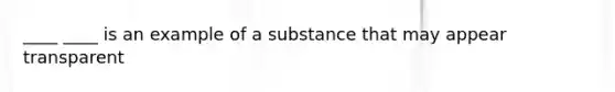 ____ ____ is an example of a substance that may appear transparent