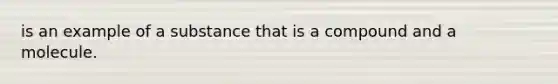 is an example of a substance that is a compound and a molecule.