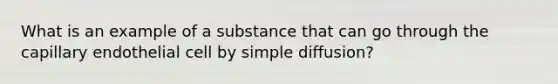 What is an example of a substance that can go through the capillary endothelial cell by simple diffusion?