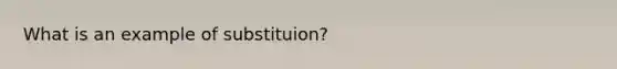 What is an example of substituion?