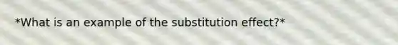 *What is an example of the substitution effect?*