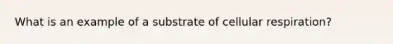 What is an example of a substrate of cellular respiration?