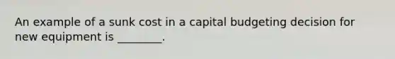 An example of a sunk cost in a capital budgeting decision for new equipment is ________.