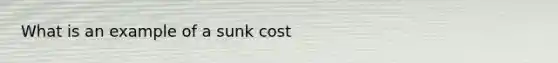 What is an example of a sunk cost