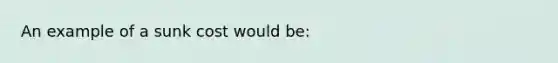 An example of a sunk cost would be: