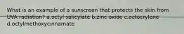 What is an example of a sunscreen that protects the skin from UVA radiation? a.octyl salicylate b.zinc oxide c.octocrylene d.octylmethoxycinnamate