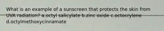 What is an example of a sunscreen that protects the skin from UVA radiation? a.octyl salicylate b.zinc oxide c.octocrylene d.octylmethoxycinnamate