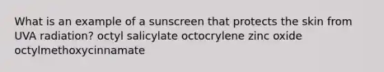 What is an example of a sunscreen that protects the skin from UVA radiation? octyl salicylate octocrylene zinc oxide octylmethoxycinnamate