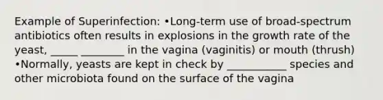 Example of Superinfection: •Long-term use of broad-spectrum antibiotics often results in explosions in the growth rate of the yeast, _____ ________ in the vagina (vaginitis) or mouth (thrush) •Normally, yeasts are kept in check by ___________ species and other microbiota found on the surface of the vagina