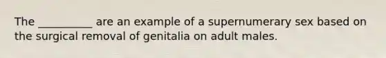 The __________ are an example of a supernumerary sex based on the surgical removal of genitalia on adult males.