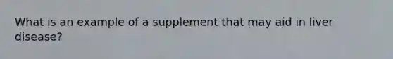 What is an example of a supplement that may aid in liver disease?