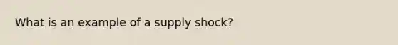 What is an example of a supply shock?