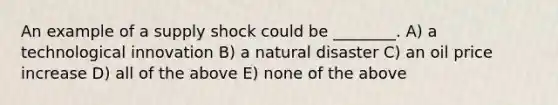 An example of a supply shock could be ________. A) a technological innovation B) a natural disaster C) an oil price increase D) all of the above E) none of the above