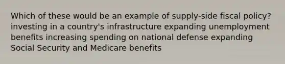 Which of these would be an example of supply-side fiscal policy? investing in a country's infrastructure expanding unemployment benefits increasing spending on national defense expanding Social Security and Medicare benefits