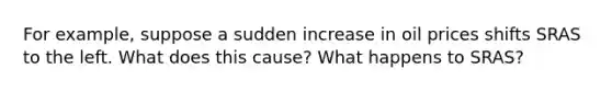 For example, suppose a sudden increase in oil prices shifts SRAS to the left. What does this cause? What happens to SRAS?