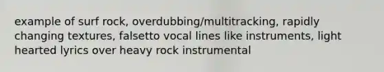 example of surf rock, overdubbing/multitracking, rapidly changing textures, falsetto vocal lines like instruments, light hearted lyrics over heavy rock instrumental