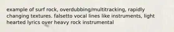 example of surf rock, overdubbing/multitracking, rapidly changing textures. falsetto vocal lines like instruments, light hearted lyrics over heavy rock instrumental