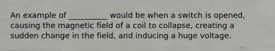 An example of __________ would be when a switch is opened, causing the magnetic field of a coil to collapse, creating a sudden change in the field, and inducing a huge voltage.