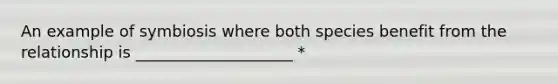 An example of symbiosis where both species benefit from the relationship is ____________________ *