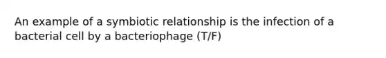 An example of a symbiotic relationship is the infection of a bacterial cell by a bacteriophage (T/F)